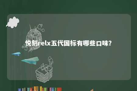 悦刻relx五代国标有哪些口味�
？ 
